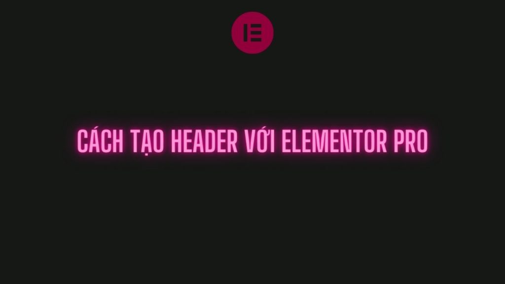 Cách Tạo Header Với Elementor Pro
